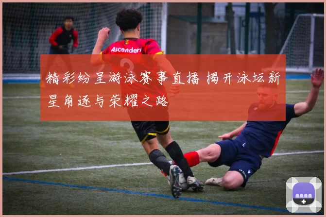 精彩纷呈游泳赛事直播 揭开泳坛新星角逐与荣耀之路