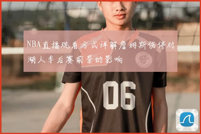 NBA直播观看方式详解詹姆斯伤停对湖人季后赛前景的影响