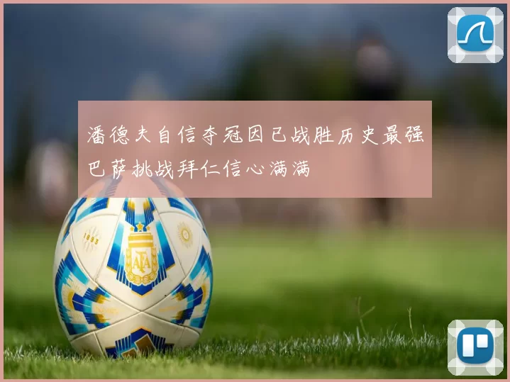 潘德夫自信夺冠因已战胜历史最强巴萨挑战拜仁信心满满