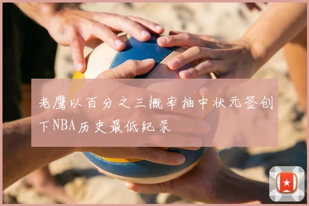 老鹰以百分之三概率抽中状元签创下NBA历史最低纪录