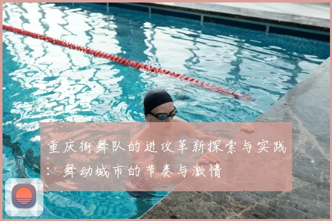 重庆街舞队的进攻革新探索与实践：舞动城市的节奏与激情