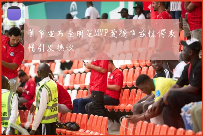 萧华宣布全明星MVP爱德华兹惊愕表情引发热议