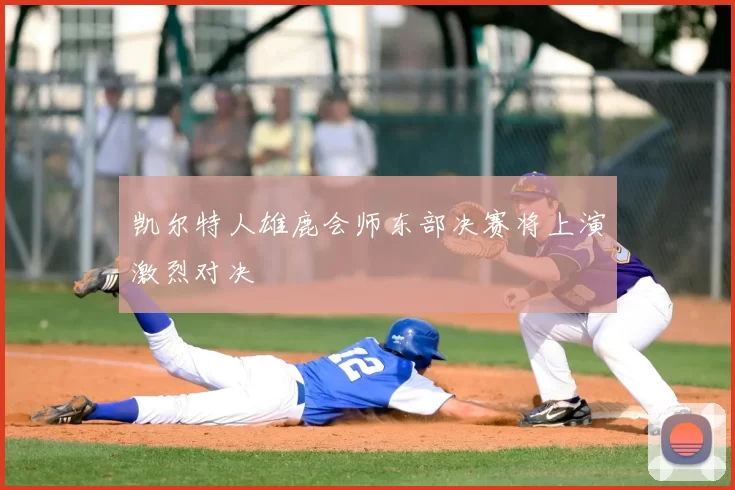 凯尔特人雄鹿会师东部决赛将上演激烈对决