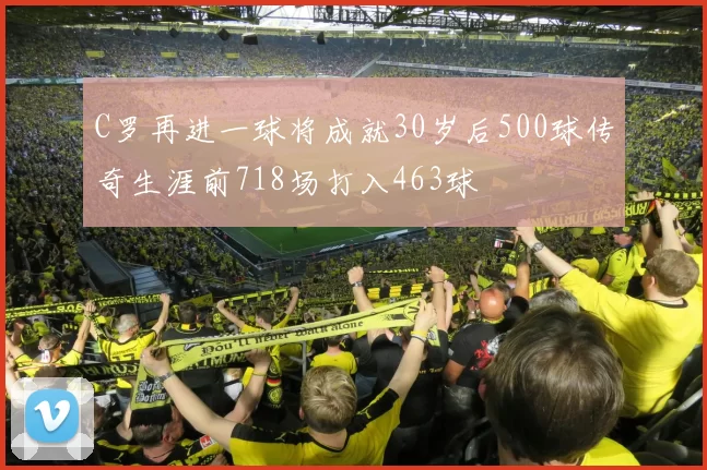C罗再进一球将成就30岁后500球传奇生涯前718场打入463球