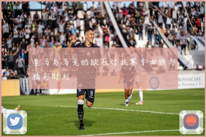 皇马与马竞的欧冠对抗赛季回顾与精彩时刻