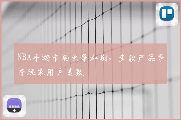 NBA手游市场竞争加剧，多款产品争夺玩家用户基数