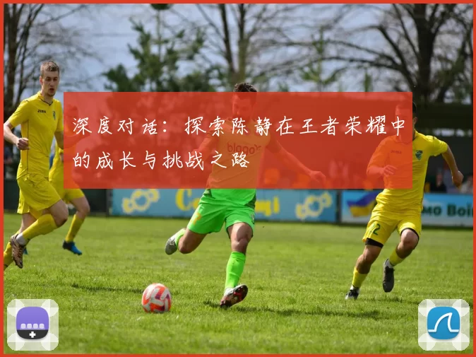 深度对话:探索陈静在王者荣耀中的成长与挑战之路
