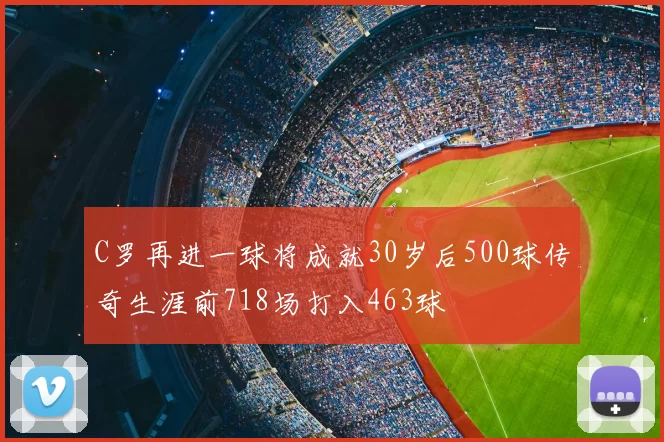 C罗再进一球将成就30岁后500球传奇生涯前718场打入463球