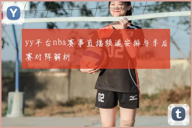 yy平台nba赛事直播频道安排与季后赛对阵解析
