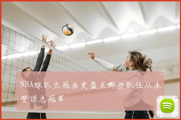 NBA球队无冠历史盘点哪些队伍从未登顶总冠军