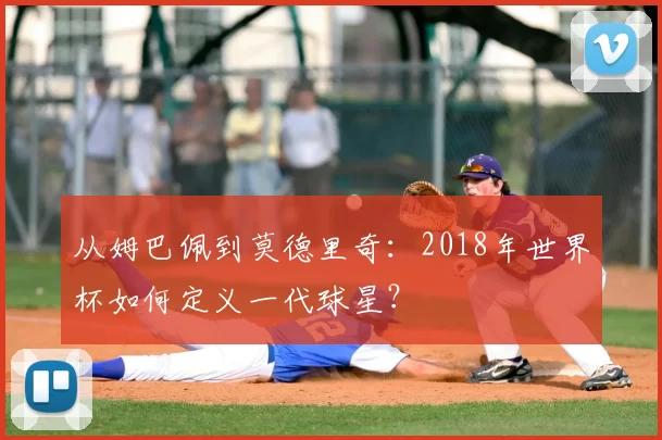 从姆巴佩到莫德里奇：2018年世界杯如何定义一代球星？