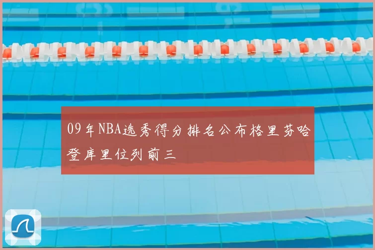 09年NBA选秀得分排名公布格里芬哈登库里位列前三