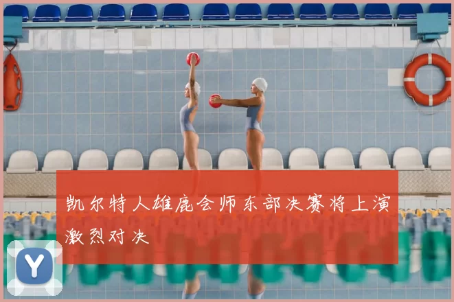 凯尔特人雄鹿会师东部决赛将上演激烈对决