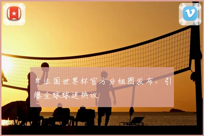 年法国世界杯官方分组图发布,引爆全球球迷热议