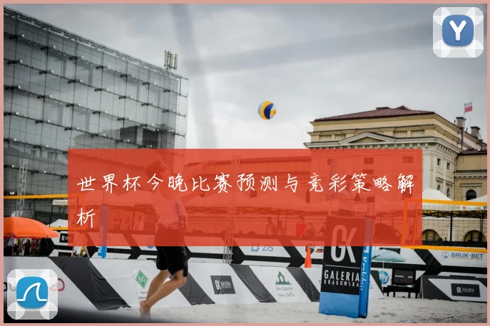 世界杯今晚比赛预测与竞彩策略解析