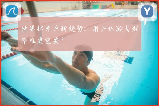 世界杯开户新趋势：用户体验与赔率谁更重要？
