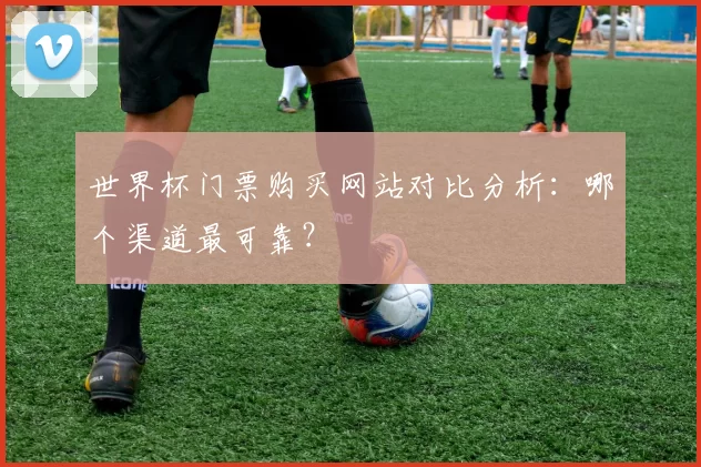 世界杯门票购买网站对比分析：哪个渠道最可靠？