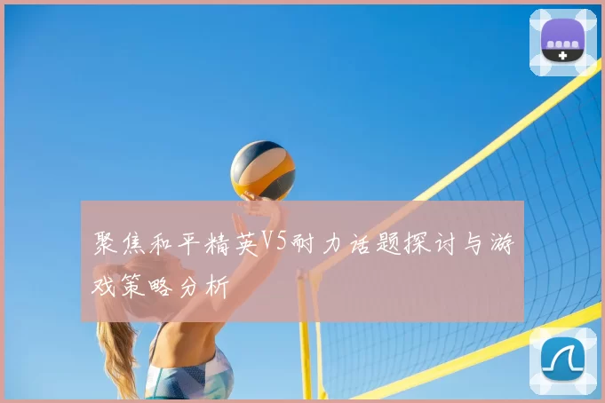 聚焦和平精英V5耐力话题探讨与游戏策略分析
