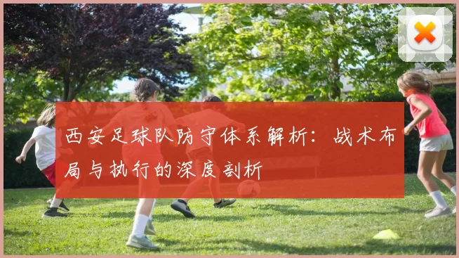 西安足球队防守体系解析：战术布局与执行的深度剖析