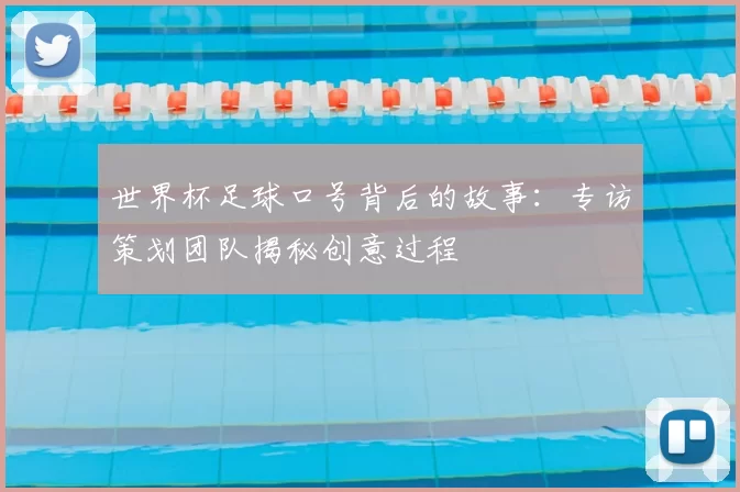 世界杯足球口号背后的故事：专访策划团队揭秘创意过程