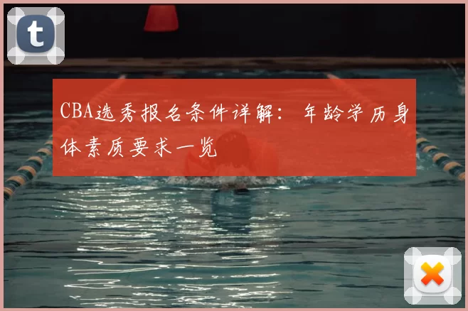 CBA选秀报名条件详解：年龄学历身体素质要求一览