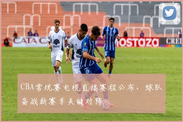 CBA常规赛电视直播赛程公布,球队备战新赛季关键对阵
