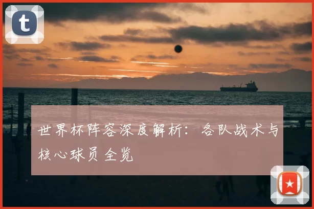 世界杯阵容深度解析：各队战术与核心球员全览