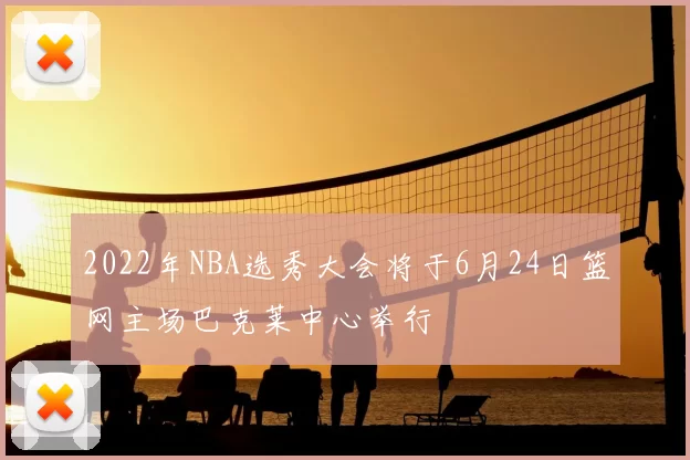 2022年NBA选秀大会将于6月24日篮网主场巴克莱中心举行