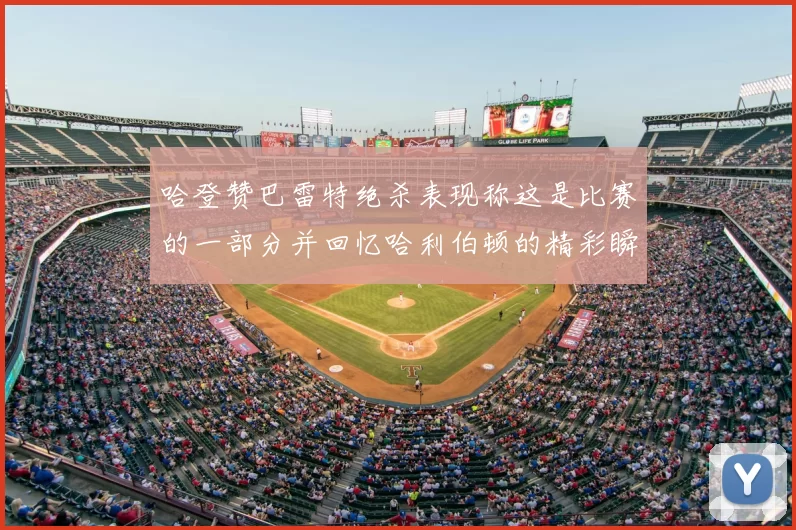 哈登赞巴雷特绝杀表现称这是比赛的一部分并回忆哈利伯顿的精彩瞬间