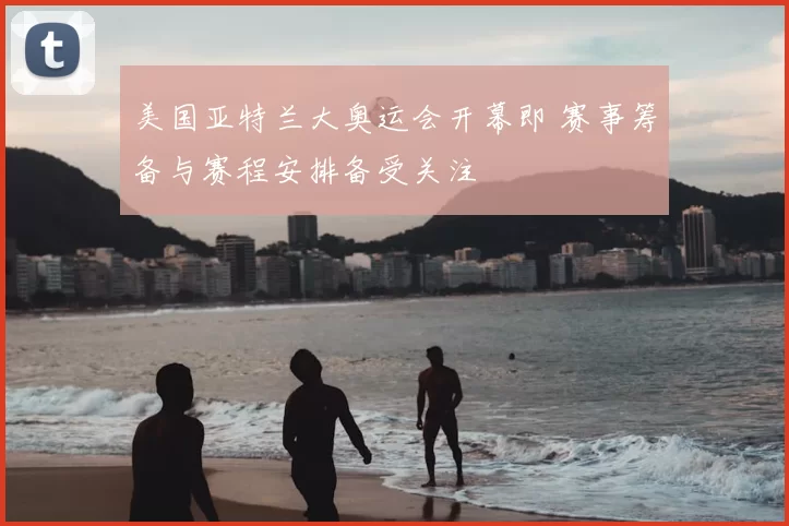 美国亚特兰大奥运会开幕即 赛事筹备与赛程安排备受关注