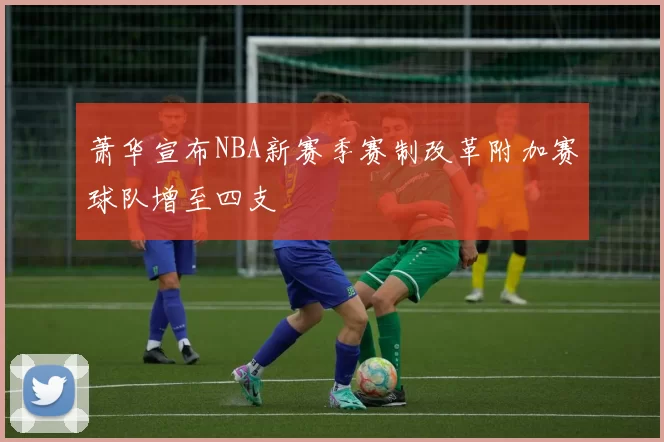 萧华宣布NBA新赛季赛制改革附加赛球队增至四支