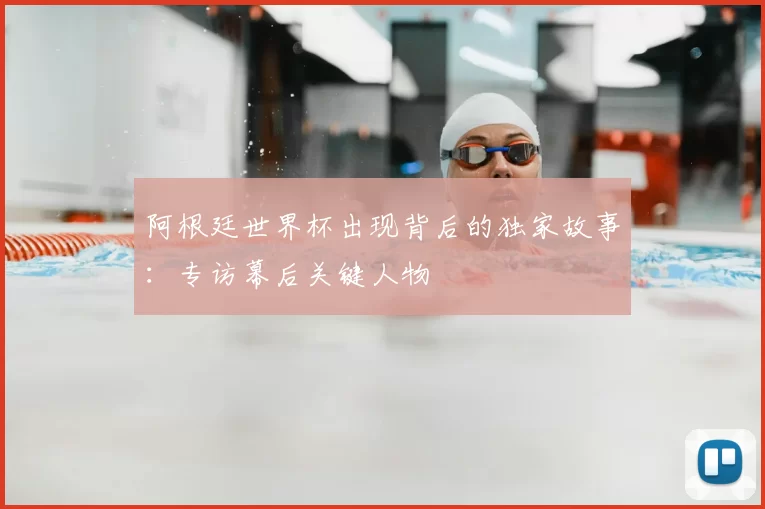 阿根廷世界杯出现背后的独家故事:专访幕后关键人物