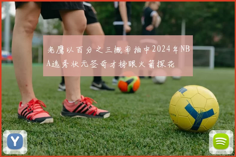 老鹰以百分之三概率抽中2024年NBA选秀状元签奇才榜眼火箭探花