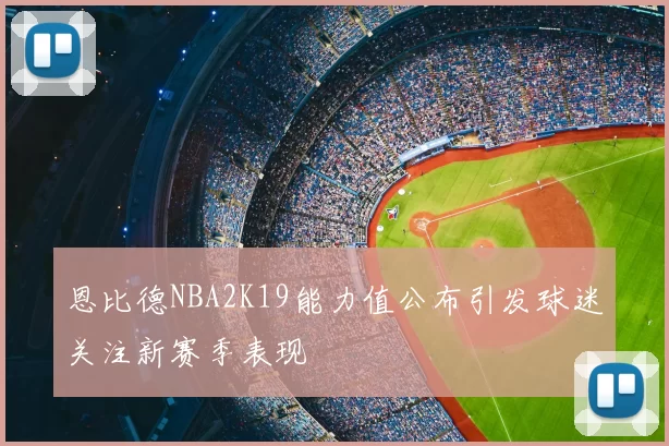 恩比德NBA2K19能力值公布引发球迷关注新赛季表现