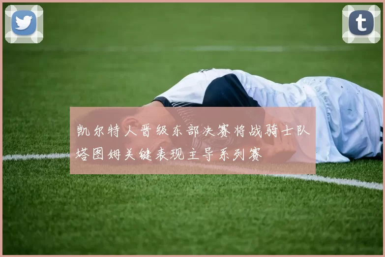 凯尔特人晋级东部决赛将战骑士队塔图姆关键表现主导系列赛