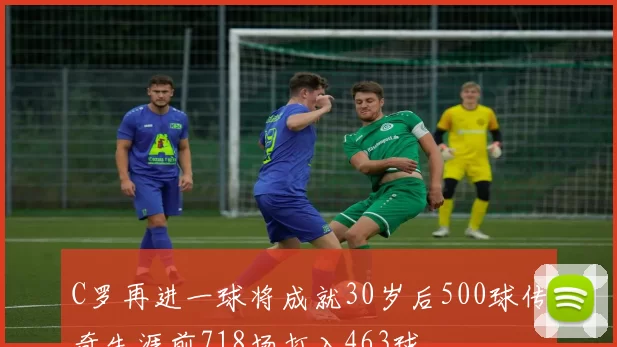 C罗再进一球将成就30岁后500球传奇生涯前718场打入463球