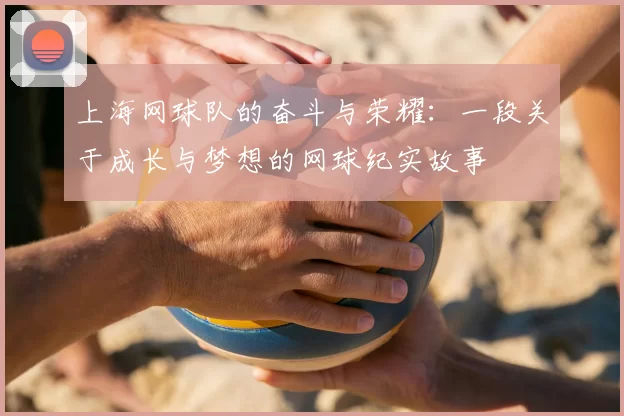 上海网球队的奋斗与荣耀：一段关于成长与梦想的网球纪实故事