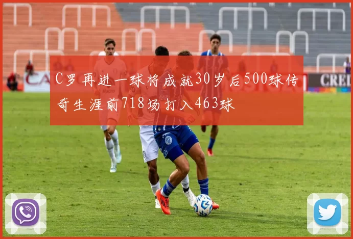 C罗再进一球将成就30岁后500球传奇生涯前718场打入463球