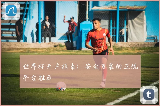 世界杯开户指南：安全可靠的正规平台推荐