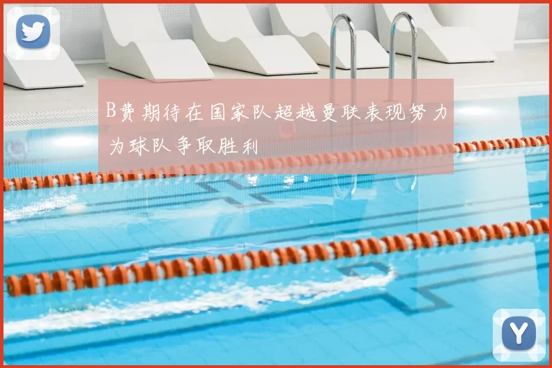 B费期待在国家队超越曼联表现努力为球队争取胜利