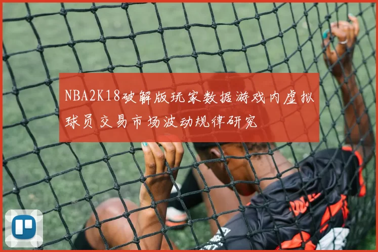 NBA2K18破解版玩家数据游戏内虚拟球员交易市场波动规律研究