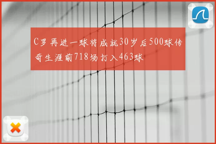 C罗再进一球将成就30岁后500球传奇生涯前718场打入463球