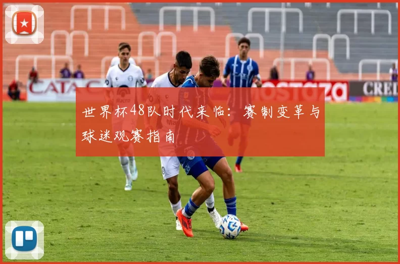 世界杯48队时代来临：赛制变革与球迷观赛指南