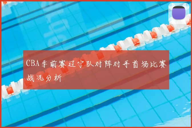 CBA季前赛辽宁队对阵对手首场比赛战况分析