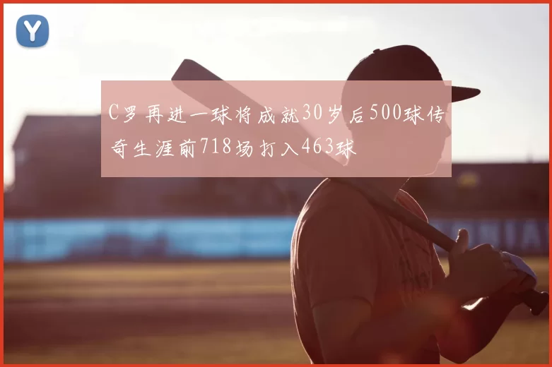 C罗再进一球将成就30岁后500球传奇生涯前718场打入463球