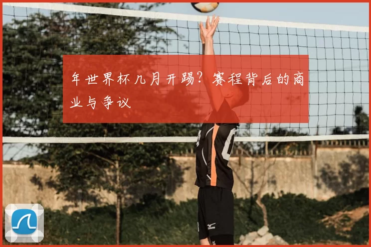 年世界杯几月开踢?赛程背后的商业与争议