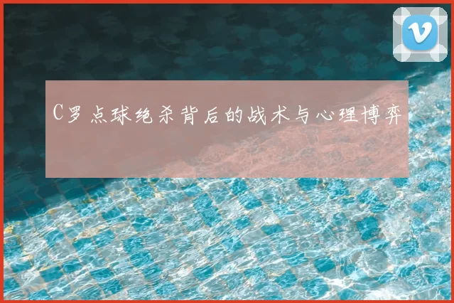 C罗点球绝杀背后的战术与心理博弈