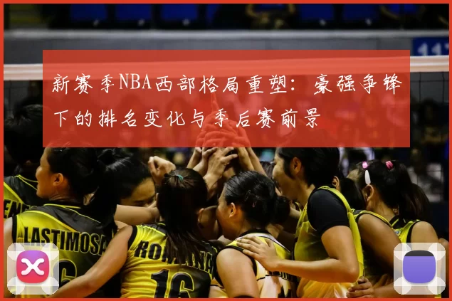 新赛季NBA西部格局重塑：豪强争锋下的排名变化与季后赛前景