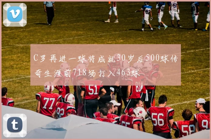 C罗再进一球将成就30岁后500球传奇生涯前718场打入463球