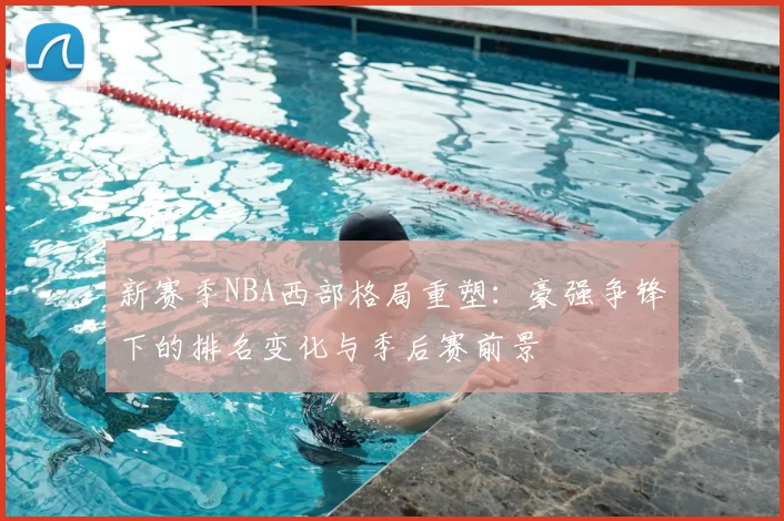 新赛季NBA西部格局重塑：豪强争锋下的排名变化与季后赛前景